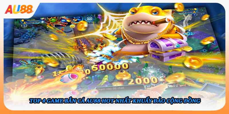 Top 4 game bắn cá AU88 hot nhất khuấy đảo cộng đồng